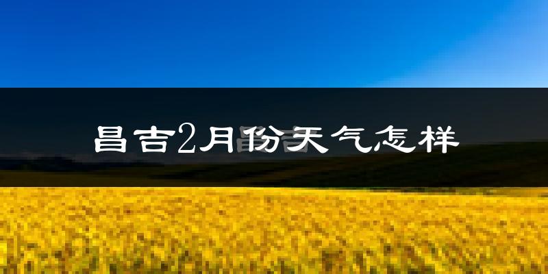 昌吉市2月份天气如何?很冷吗?