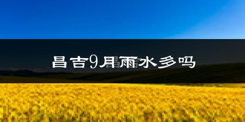昌吉9月雨水多吗?