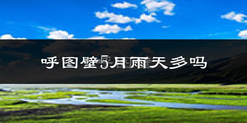 呼图壁5月雨天多吗?