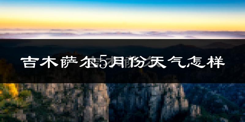 吉木萨尔县5月份天气如何?很热吗?