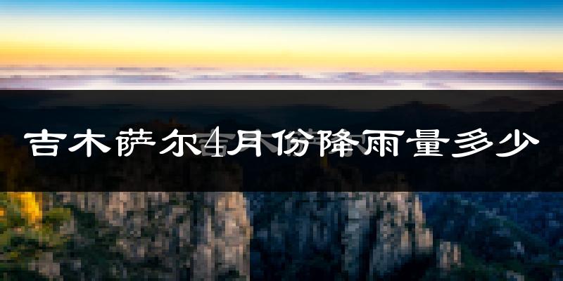 吉木萨尔4月份降雨量多少?吉木萨尔四月下雨多吗?