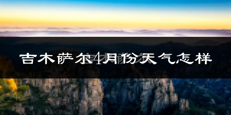 吉木萨尔县4月份天气如何?冷热情况怎么样?