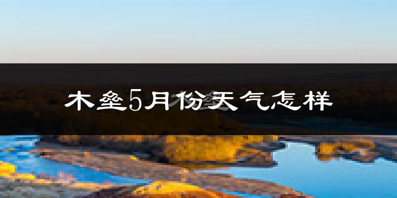 木垒哈萨克自治县5月份天气如何?很热吗?