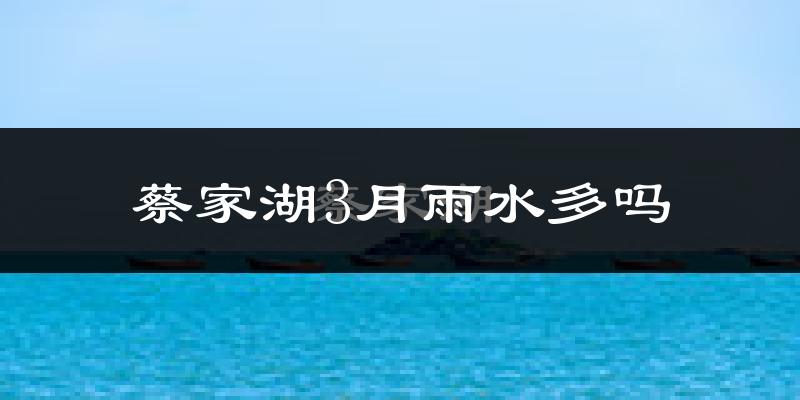 蔡家湖3月雨水多吗?