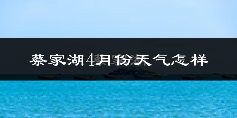 蔡家湖4月份天气如何?冷热情况怎么样?