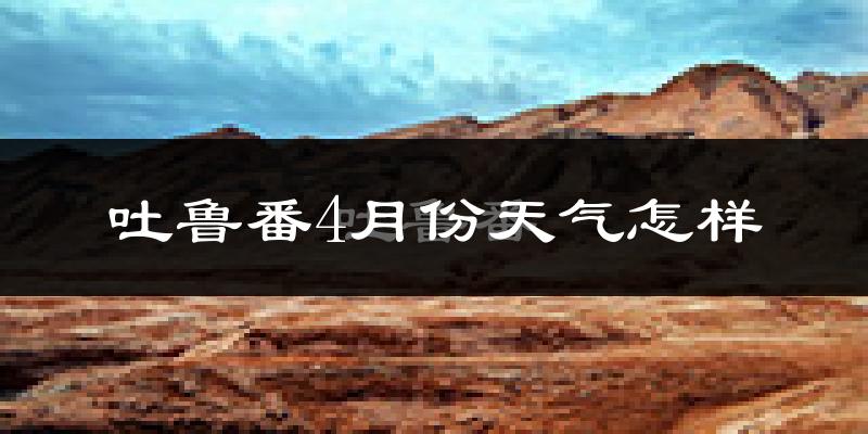 吐鲁番市4月份天气如何?很热吗?