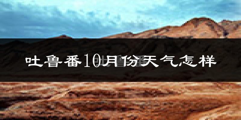吐鲁番10月份天气怎样?吐鲁番十月冷吗?