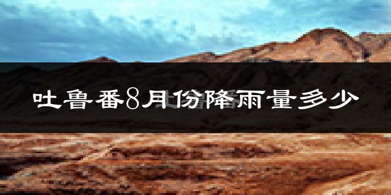 吐鲁番8月份降雨量多少?吐鲁番八月下雨多吗?