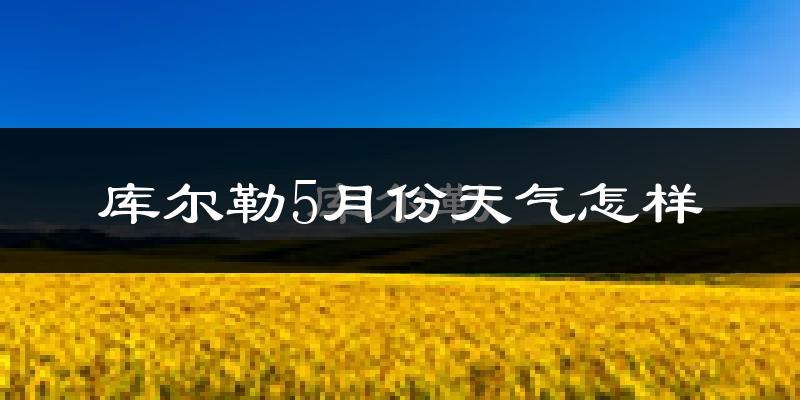 库尔勒市5月份天气如何?很热吗?