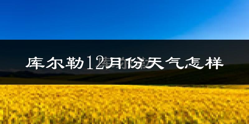 库尔勒12月份天气怎样?库尔勒十二月冷吗?