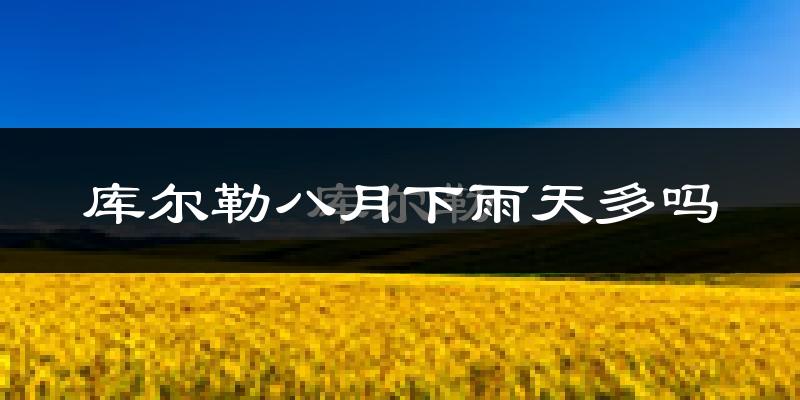 库尔勒八月下雨天多吗?库尔勒8月份降雨量多少?