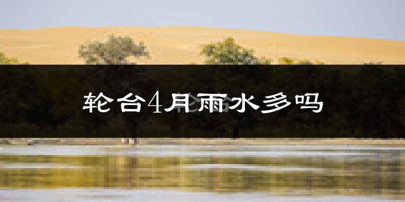 轮台4月雨水多吗?