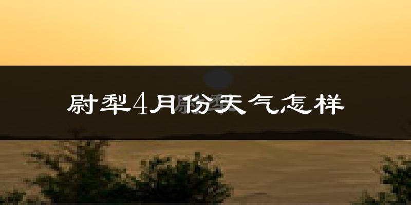 尉犁县4月份天气如何?冷热情况怎么样?