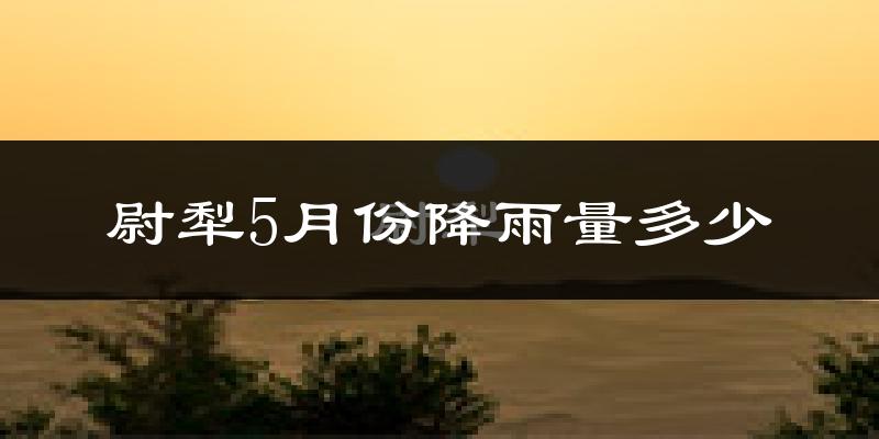 尉犁5月份降雨量多少?尉犁五月下雨多吗?