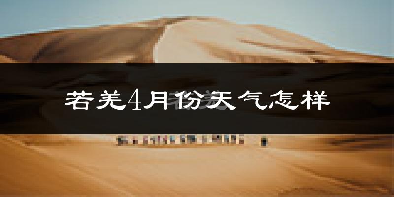 若羌县4月份天气如何?冷热情况怎么样?