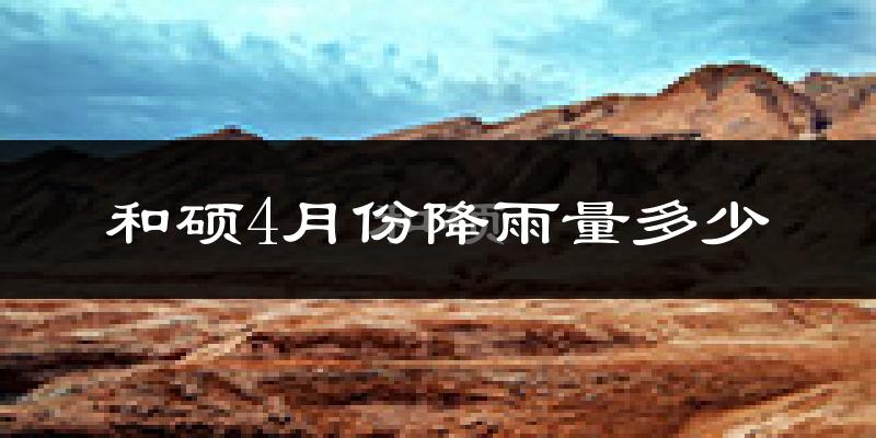 和硕4月份降雨量多少?和硕四月下雨多吗?