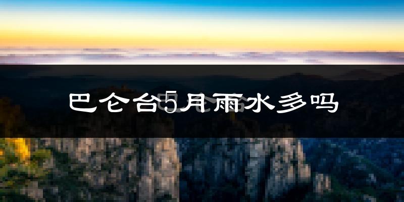 巴仑台5月雨水多吗?