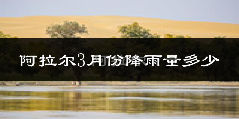 阿拉尔3月份降雨量多少?阿拉尔三月下雨多吗?