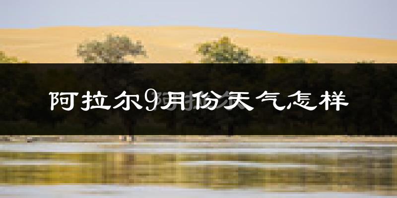 阿拉尔9月份天气怎样?阿拉尔九月热吗?