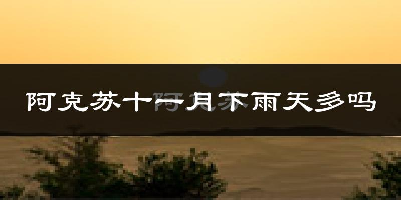 阿克苏十一月下雨天多吗?阿克苏11月份降雨量多少?