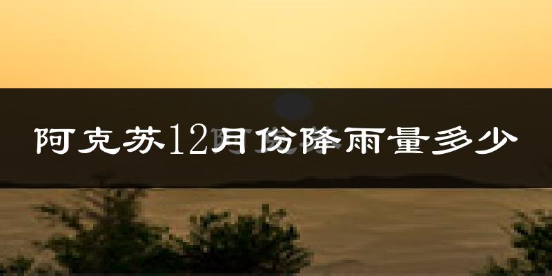 阿克苏12月份降雨量多少?阿克苏十二月下雨多吗?