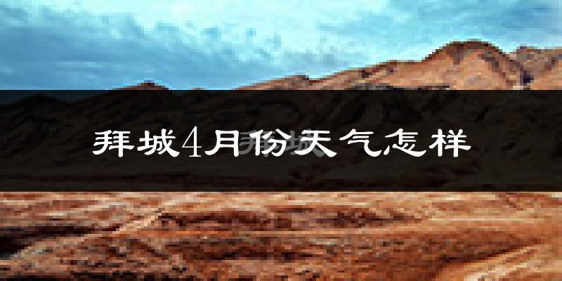 拜城县4月份天气如何?冷热情况怎么样?