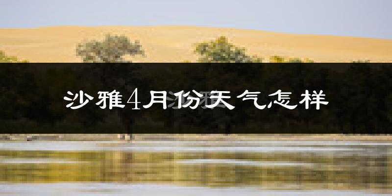 沙雅县4月份天气如何?冷热情况怎么样?