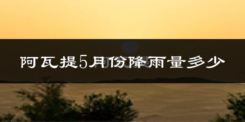 阿瓦提5月份降雨量多少?阿瓦提五月下雨多吗?