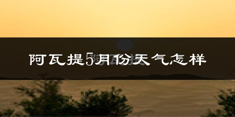 阿瓦提县5月份天气如何?很热吗?