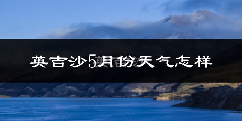 英吉沙县5月份天气如何?很热吗?