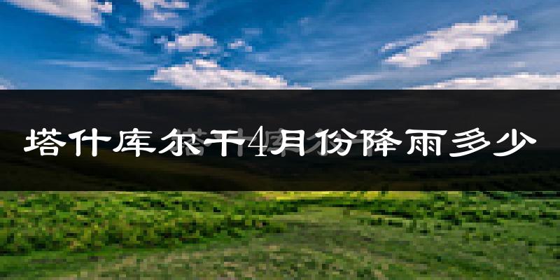 塔什库尔干4月份降雨多少?