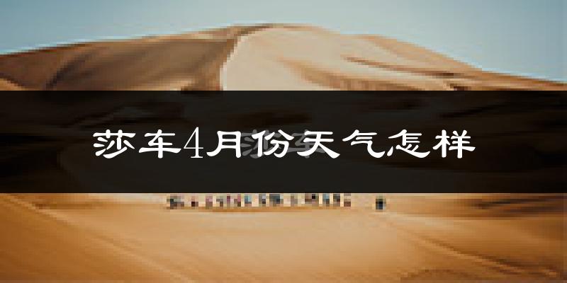 莎车县4月份天气如何?冷热情况怎么样?