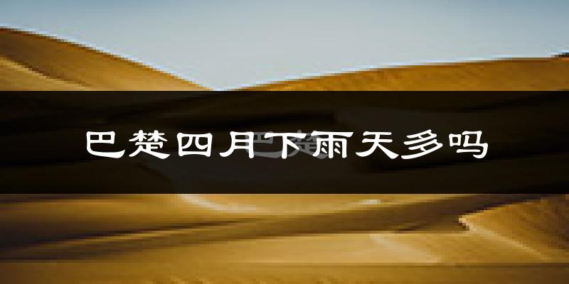 巴楚四月下雨天多吗?巴楚4月份降雨量多少?