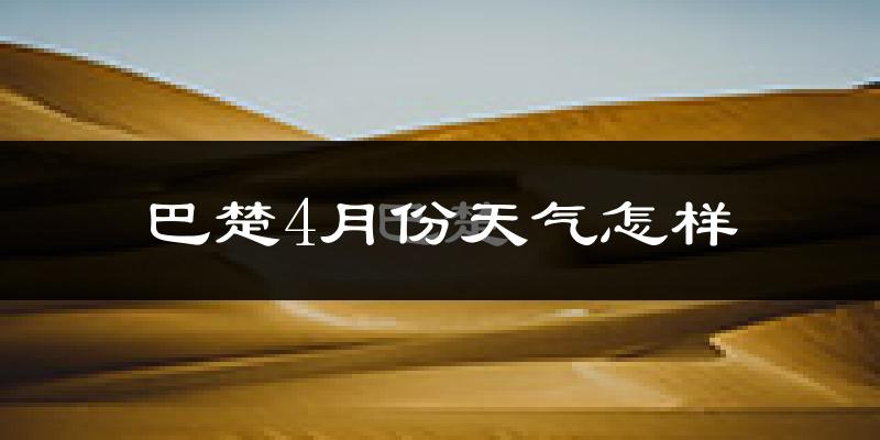 巴楚县4月份天气如何?冷热情况怎么样?