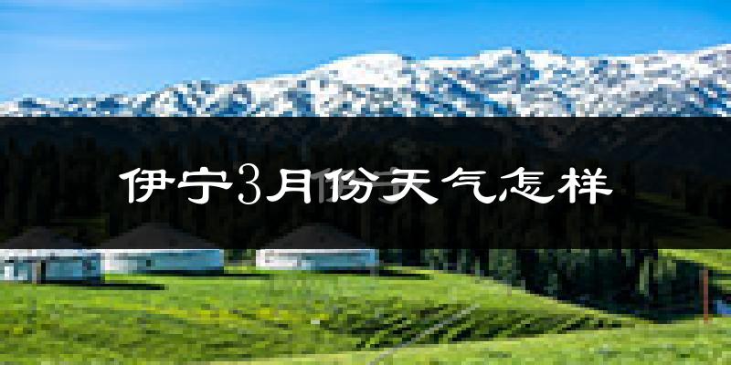 伊宁市3月份天气如何?很冷吗?