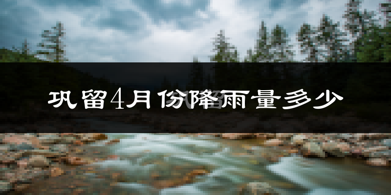 巩留4月份降雨量多少?巩留四月下雨多吗?
