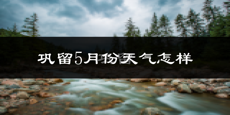 巩留县5月份天气如何?很热吗?