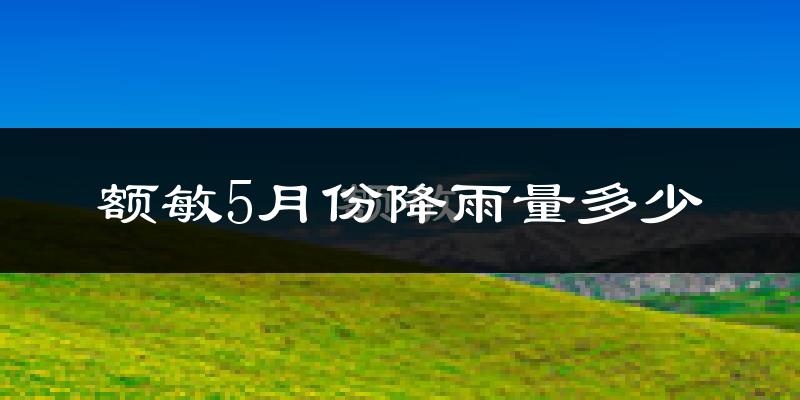 额敏5月份降雨量多少?额敏五月下雨多吗?