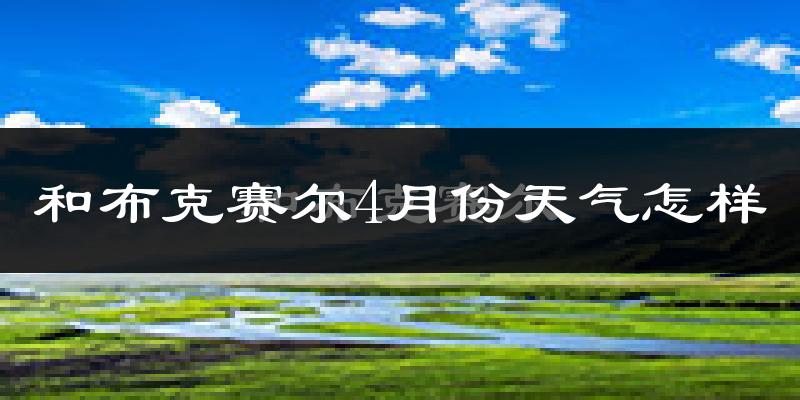 和布克赛尔蒙古自治县4月份天气如何?冷吗?