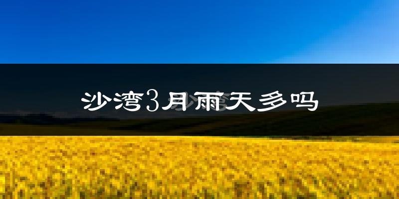 沙湾3月雨天多吗?