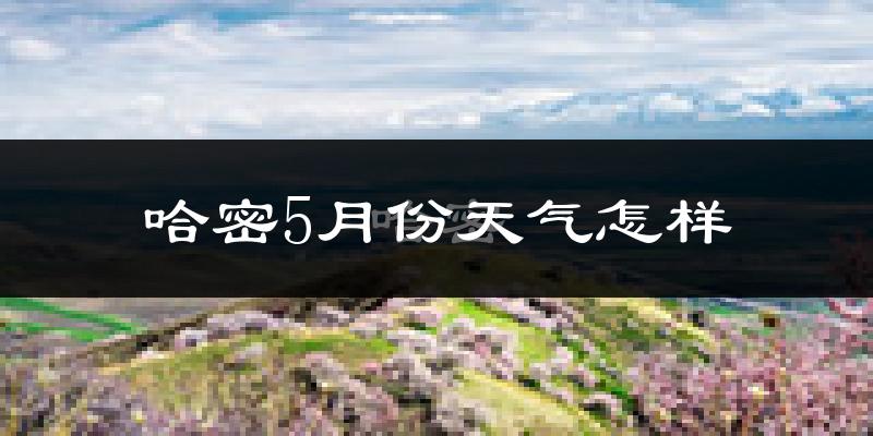 哈密市5月天气如何?很热吗?