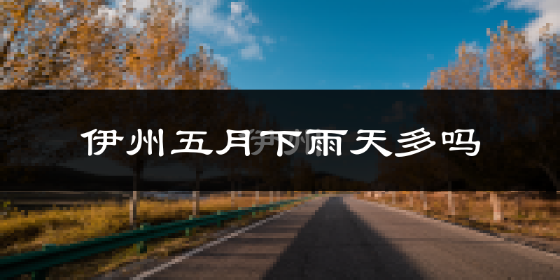 伊州五月下雨天多吗?伊州5月份降雨量多少?
