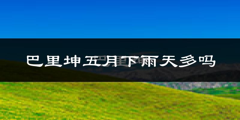 巴里坤五月下雨天多吗?巴里坤5月份降雨量多少?