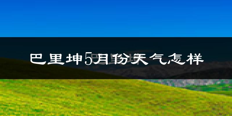巴里坤5月份天气如何?很热吗?