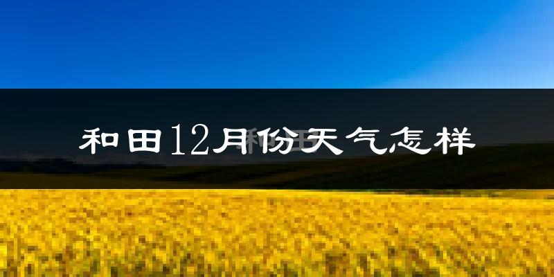 和田12月份天气怎样?和田十二月冷吗?
