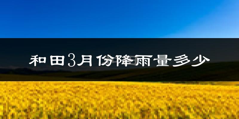 和田3月份降雨量多少?和田三月下雨多吗?