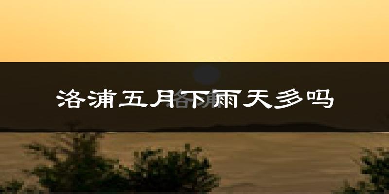 洛浦五月下雨天多吗?洛浦5月份降雨量多少?