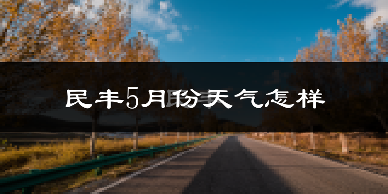 民丰县5月份天气如何?很热吗?
