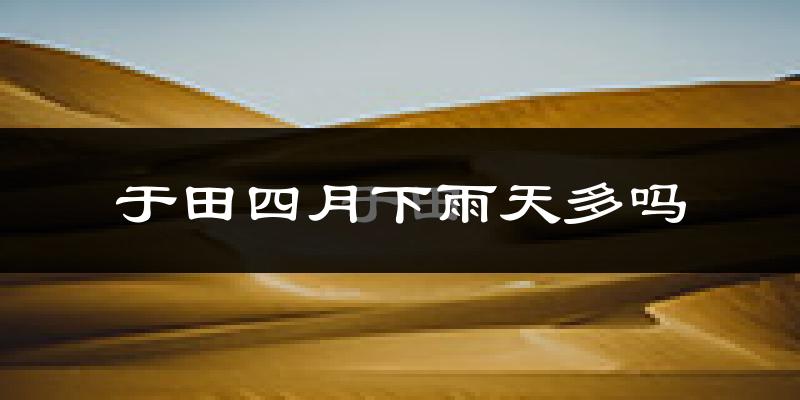 于田四月下雨天多吗?于田4月份降雨量多少?