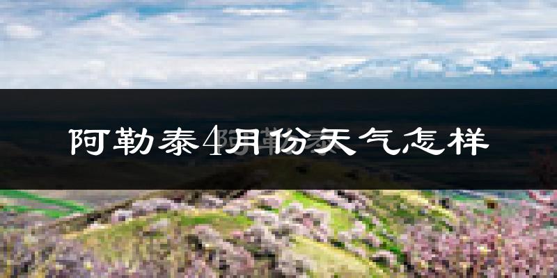 阿勒泰市4月份天气如何?天气冷吗?